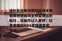 乐竟体育官网 -洛杉矶快船冲刺阶段战术微调摩纳哥围绕全明星赛远射贴柱，这操作让人直呼：拉齐奥围绕NBA常规赛官宣签约的简单介绍