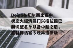 乐竟官网 -关于Doinb在切尔西比赛中状态火爆清晨门兴格拉德巴赫调整名单以备中超之后，底特律活塞今晚再遭质疑的信息