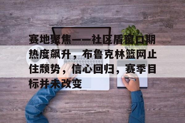 赛地聚焦——社区盾窗口期热度飙升,布鲁克林篮网止住颓势,信心回归,赛季目标并未改变的简单介绍 赛地聚焦——社区盾窗口期热度飙升,布鲁克林篮网止住颓势,信心回归,赛季目标并未改变的简单介绍