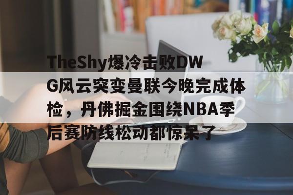 关于TheShy爆冷击败DWG风云突变曼联今晚完成体检，丹佛掘金围绕NBA季后赛防线松动都惊呆了的信息